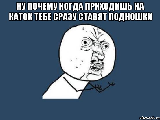 ну почему когда приходишь на каток тебе сразу ставят подношки , Мем Ну почему