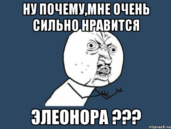 ну почему,мне очень сильно нравится элеонора ???, Мем Ну почему