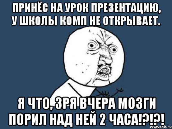 принёс на урок презентацию, у школы комп не открывает. я что, зря вчера мозги порил над ней 2 часа!?!?!, Мем Ну почему