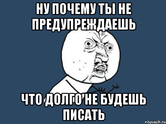 ну почему ты не предупреждаешь что долго не будешь писать, Мем Ну почему