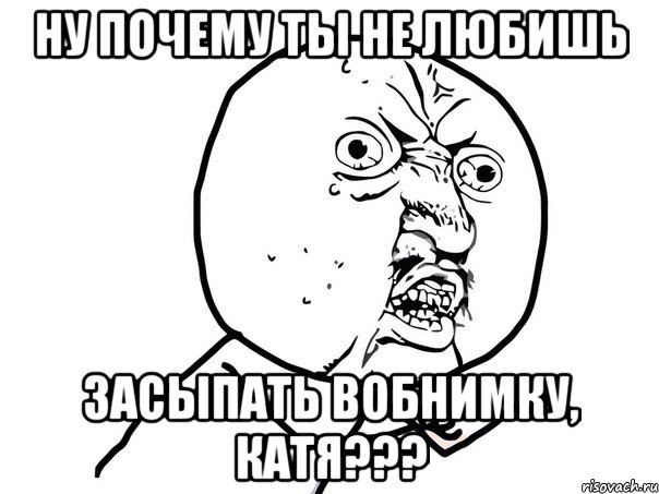 ну почему ты не любишь засыпать вобнимку, катя???, Мем Ну почему (белый фон)