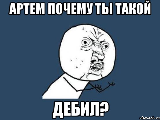 артем почему ты такой дебил?, Мем Ну почему