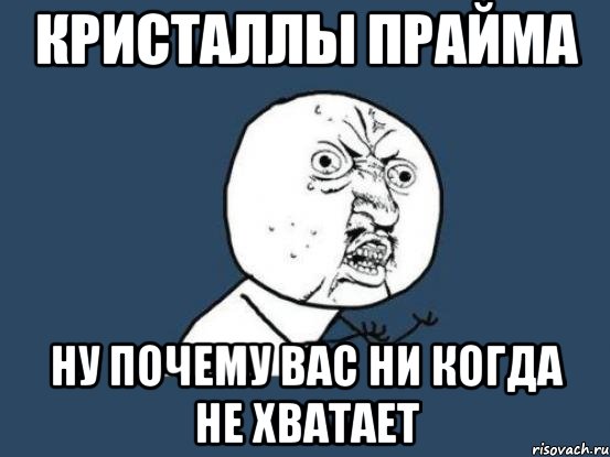 кристаллы прайма ну почему вас ни когда не хватает, Мем Ну почему