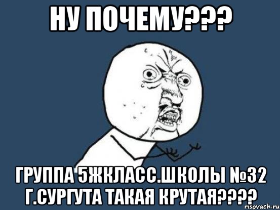 ну почему??? группа 5жкласс.школы №32 г.сургута такая крутая???, Мем Ну почему