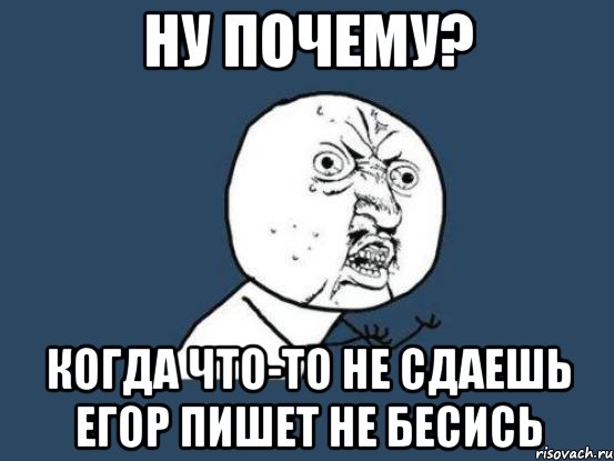 ну почему? когда что-то не сдаешь егор пишет не бесись, Мем Ну почему