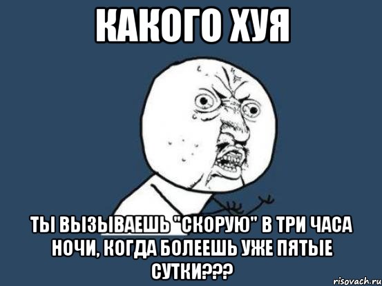 какого хуя ты вызываешь "скорую" в три часа ночи, когда болеешь уже пятые сутки???, Мем Ну почему