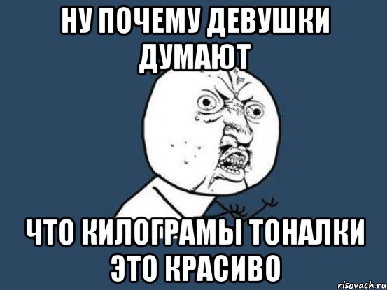 ну почему девушки думают что килограмы тоналки это красиво, Мем Ну почему