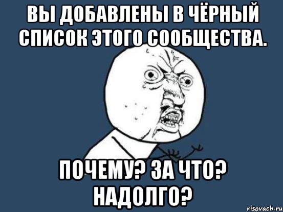 вы добавлены в чёрный список этого сообщества. почему? за что? надолго?, Мем Ну почему