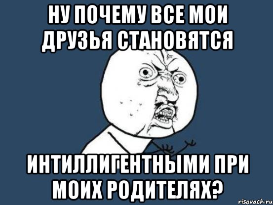 ну почему все мои друзья становятся интиллигентными при моих родителях?, Мем Ну почему