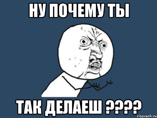 ну почему ты так делаеш ???, Мем Ну почему