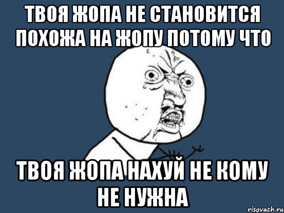 твоя жопа не становится похожа на жопу потому что твоя жопа нахуй не кому не нужна, Мем Ну почему