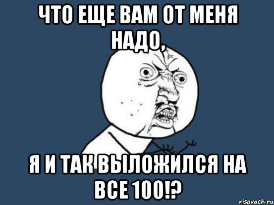 что еще вам от меня надо, я и так выложился на все 100!?, Мем Ну почему