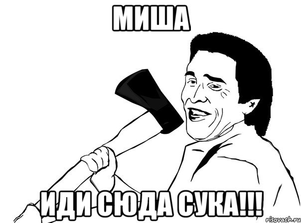 миша иди сюда сука!!!