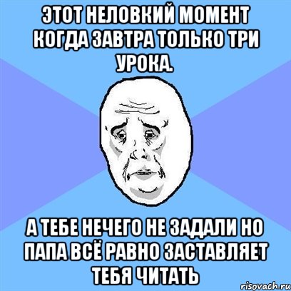 этот неловкий момент когда завтра только три урока. а тебе нечего не задали но папа всё равно заставляет тебя читать, Мем Okay face