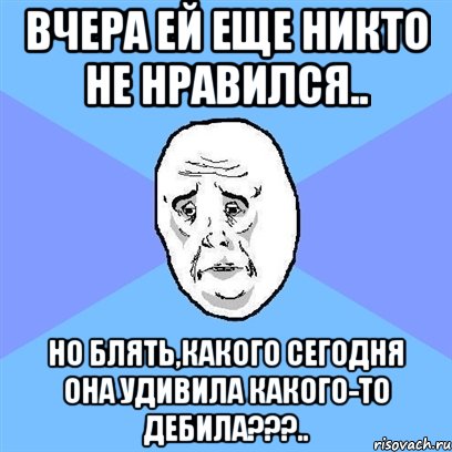 вчера ей еще никто не нравился.. но блять,какого сегодня она удивила какого-то дебила???.., Мем Okay face