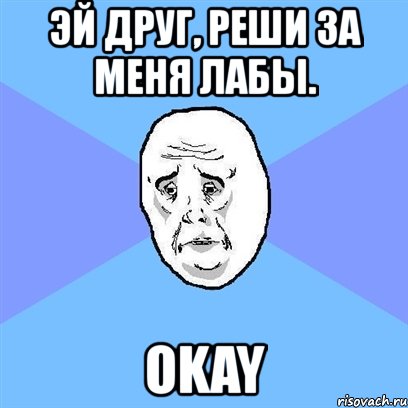 эй друг, реши за меня лабы. okay, Мем Okay face