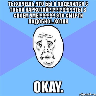 ты хочешь,что бы я поделился с тобой наркотой?!??!?!?!??!ты в своем уме!?!??!?! это смерти подобно!...хотяя okay., Мем Okay face