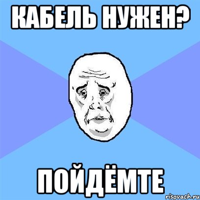 кабель нужен? пойдёмте, Мем Okay face