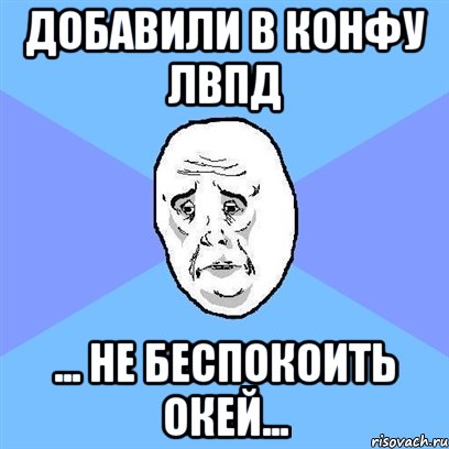 добавили в конфу лвпд ... не беспокоить окей..., Мем Okay face