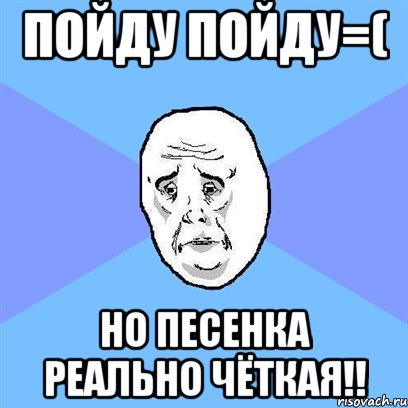 пойду пойду=( но песенка реально чёткая!!, Мем Okay face