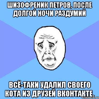 шизофреник петров, после долгой ночи раздумий всё-таки удалил своего кота из друзей вконтакте., Мем Okay face