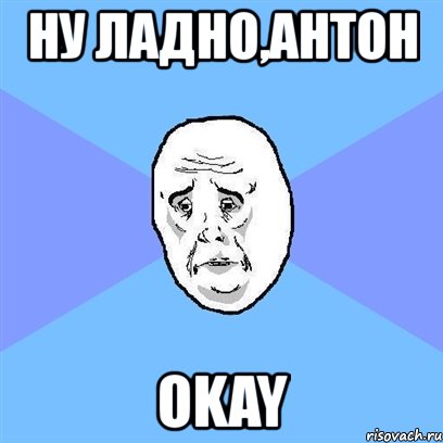 ну ладно,антон okay, Мем Okay face