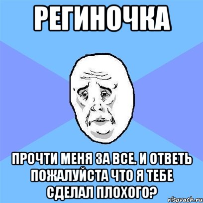 региночка прочти меня за все. и ответь пожалуйста что я тебе сделал плохого?, Мем Okay face