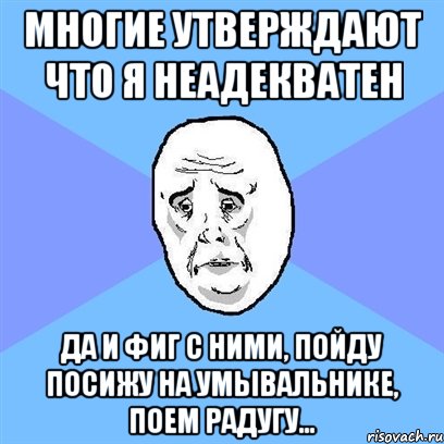 многие утверждают что я неадекватен да и фиг с ними, пойду посижу на умывальнике, поем радугу..., Мем Okay face