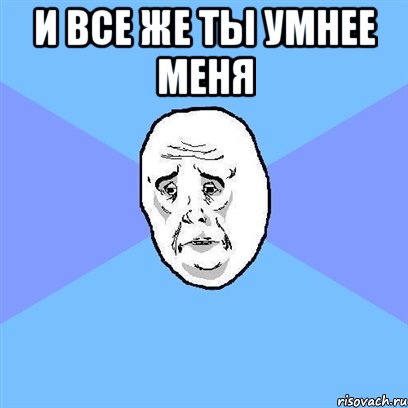 и все же ты умнее меня , Мем Okay face