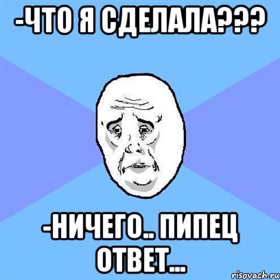 -что я сделала??? -ничего.. пипец ответ..., Мем Okay face