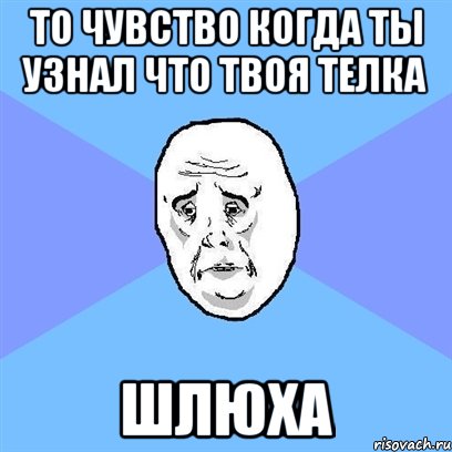 то чувство когда ты узнал что твоя телка шлюха, Мем Okay face