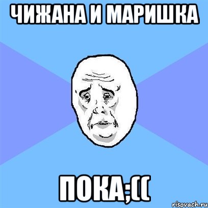 чижана и маришка пока;((, Мем Okay face