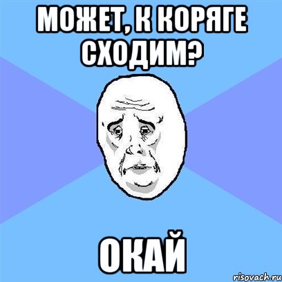 может, к коряге сходим? окай, Мем Okay face