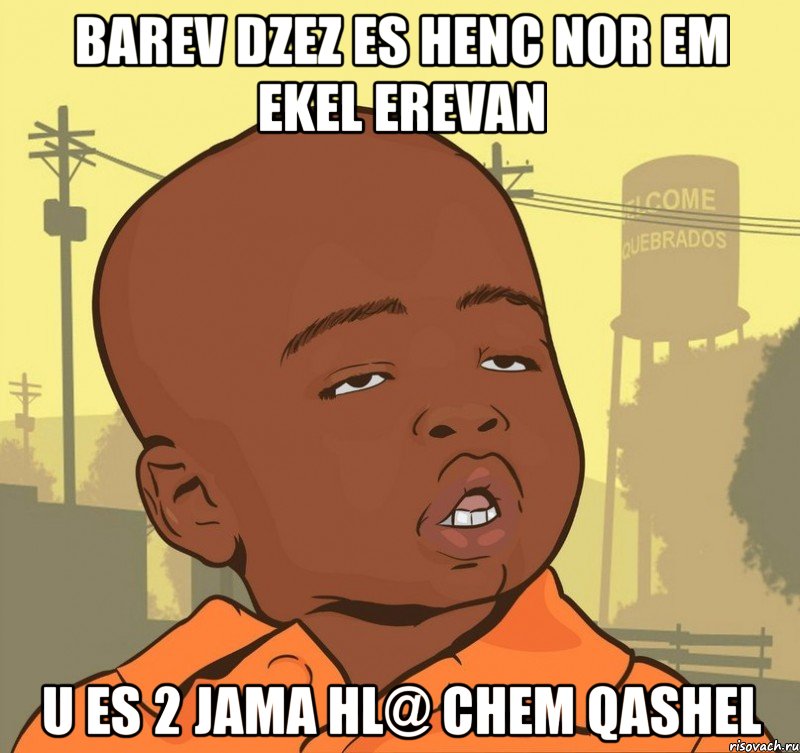 barev dzez es henc nor em ekel erevan u es 2 jama hl@ chem qashel