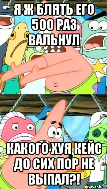 я ж блять его 500 раз вальнул какого хуя кейс до сих пор не выпал?!