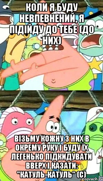 коли я буду невпевнений, я підійду до тебе (до них) візьму кожну з них в окрему руку і буду їх легенько підкидувати вверх і казати: "катуль-катуль" (с), Мем Патрик (берешь и делаешь)