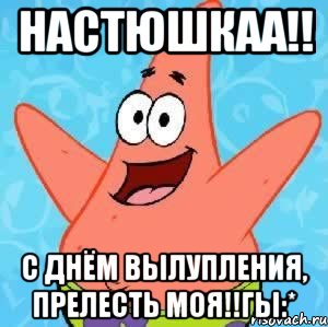 настюшкаа!! с днём вылупления, прелесть моя!!гы:*, Мем Патрик