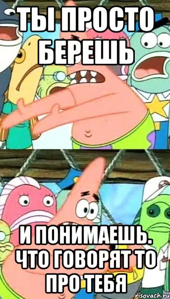 ты просто берешь и понимаешь. что говорят то про тебя, Мем Патрик (берешь и делаешь)