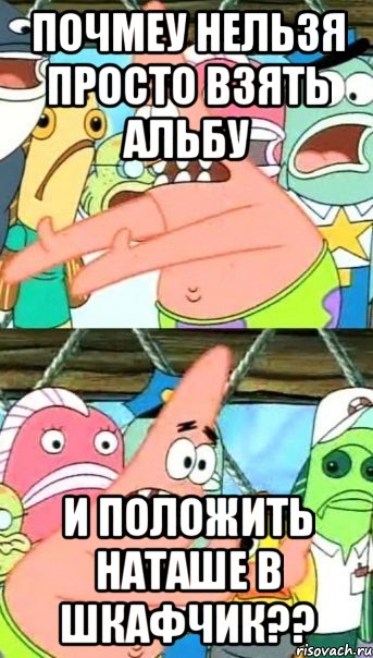 почмеу нельзя просто взять альбу и положить наташе в шкафчик??, Мем Патрик (берешь и делаешь)