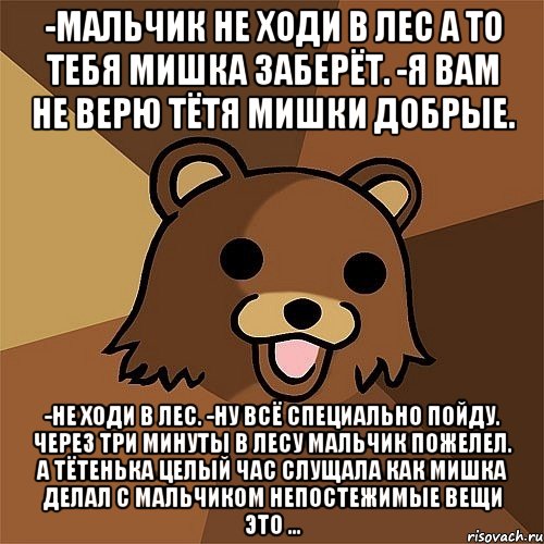 -мальчик не ходи в лес а то тебя мишка заберёт. -я вам не верю тётя мишки добрые. -не ходи в лес. -ну всё специально пойду. через три минуты в лесу мальчик пожелел. а тётенька целый час слущала как мишка делал с мальчиком непостежимые вещи это ..., Мем Педобир