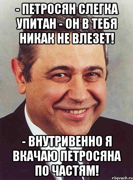 - петросян слегка упитан - он в тебя никак не влезет! - внутривенно я вкачаю петросяна по частям!, Мем петросян