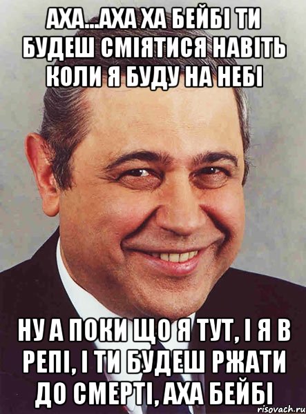 аха...аха ха бейбі ти будеш сміятися навіть коли я буду на небі ну а поки що я тут, і я в репі, і ти будеш ржати до смерті, аха бейбі, Мем петросян