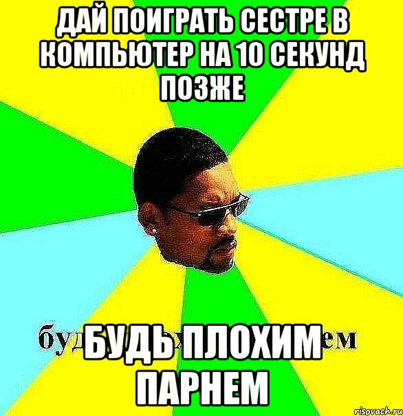 дай поиграть сестре в компьютер на 10 секунд позже будь плохим парнем, Мем Плохой парень