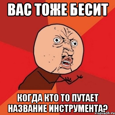 вас тоже бесит когда кто то путает название инструмента?, Мем Почему