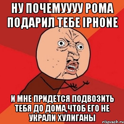 ну почемуууу рома подарил тебе iphone и мне придется подвозить тебя до дома,чтоб его не украли хулиганы, Мем Почему