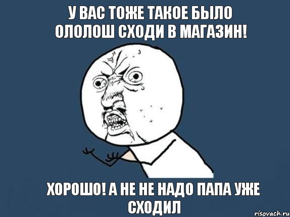 У вас тоже такое было Ололош сходи в магазин! хорошо! А не не надо папа уже сходил