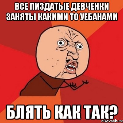 все пиздатые девченки заняты какими то уебанами блять как так?, Мем Почему