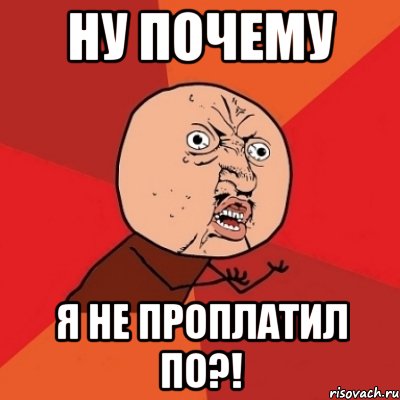 ну почему я не проплатил по?!