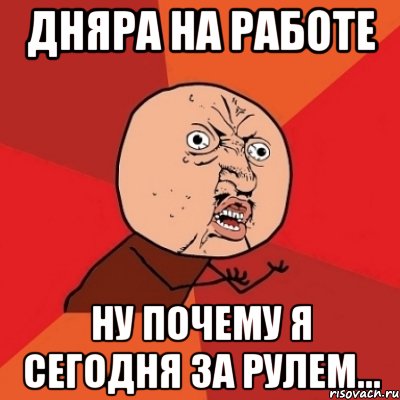 дняра на работе ну почему я сегодня за рулем..., Мем Почему