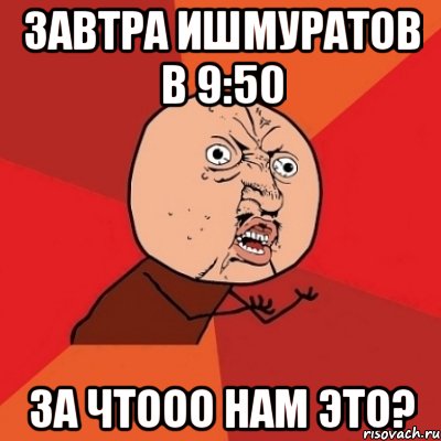 завтра ишмуратов в 9:50 за чтооо нам это?